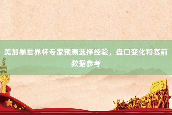 美加墨世界杯专家预测选择经验，盘口变化和赛前数据参考