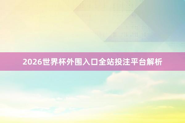 2026世界杯外围入口全站投注平台解析