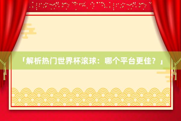 「解析热门世界杯滚球：哪个平台更佳？」